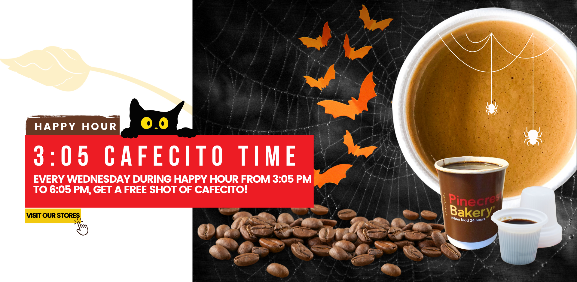 Happy Hour. 3:05 Cafecito time. every Wednesday during happy hour from 3:05 pm to 6:05 pm, get a free shot of cafecito! Visit our stores.