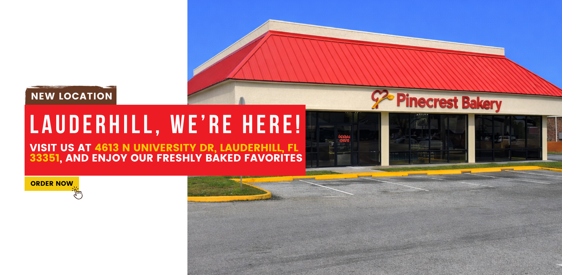 New location. Lauderhill, We’re Here! Visit us at 4613 N University Dr, Lauderhill, FL 33351, and enjoy our freshly baked favorites. Order here at pinecrest bakery.