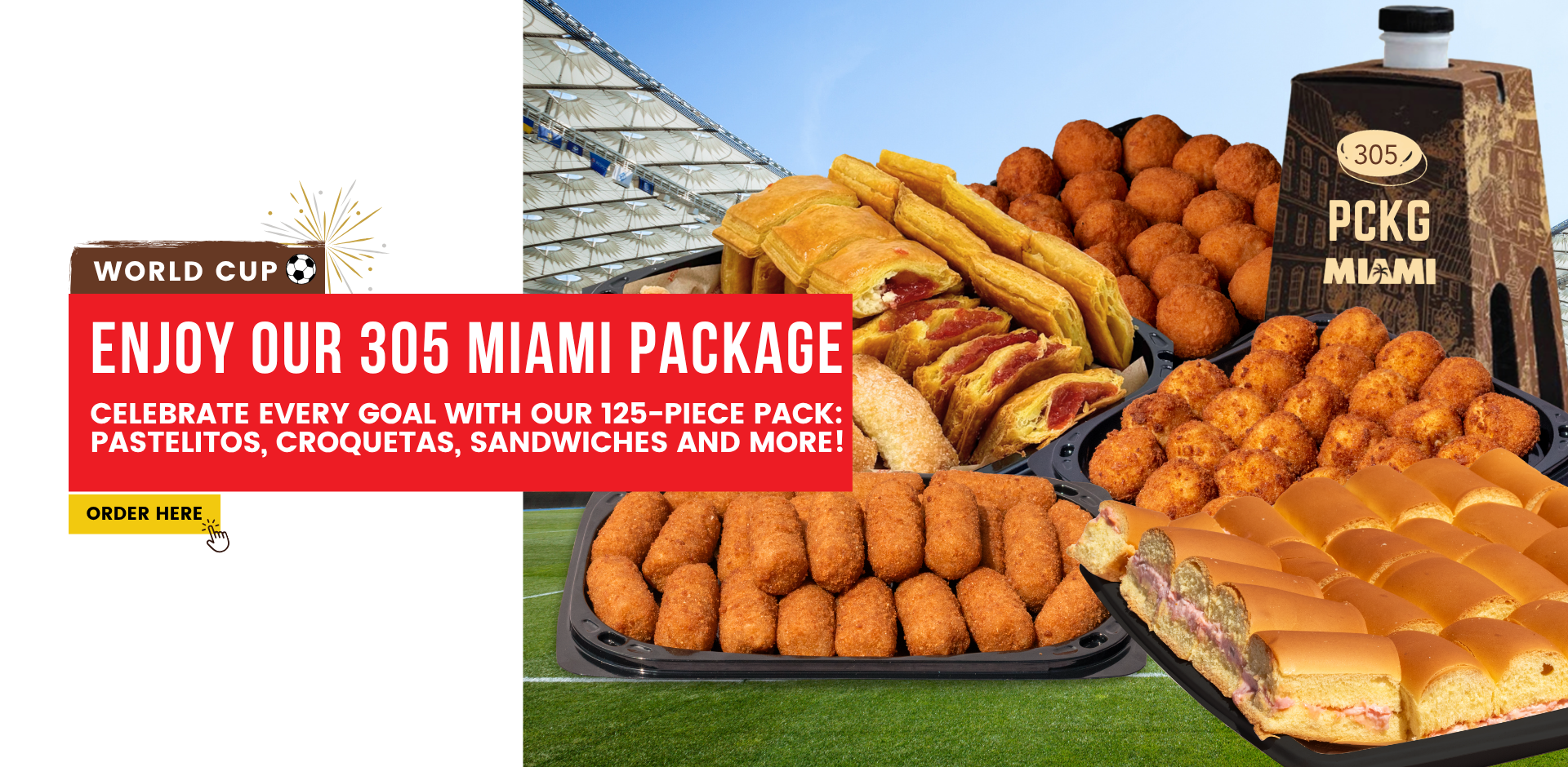 World Cup. enjoy our 305 Miami package. Celebrate every goal with our 125-piece pack: pastelitos, croquetas, sandwiches and more! ORDER HERE